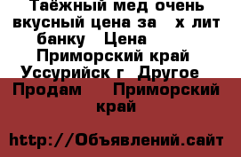  Таёжный мед очень вкусный цена за 3-х лит банку › Цена ­ 900 - Приморский край, Уссурийск г. Другое » Продам   . Приморский край